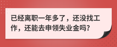 已经离职一年多了，还没找工作，还能去申领失业金吗？