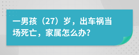 一男孩（27）岁，出车祸当场死亡，家属怎么办？