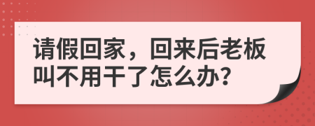 请假回家，回来后老板叫不用干了怎么办？