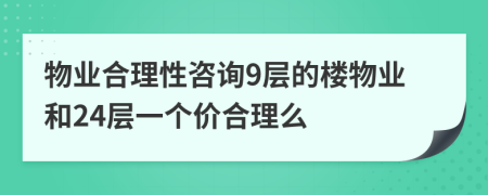 物业合理性咨询9层的楼物业和24层一个价合理么