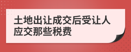 土地出让成交后受让人应交那些税费