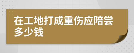 在工地打成重伤应陪尝多少钱