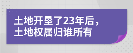 土地开垦了23年后，土地权属归谁所有