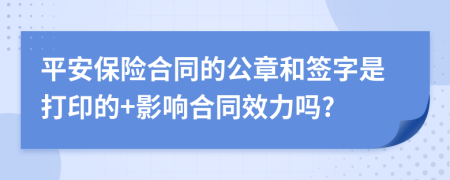 平安保险合同的公章和签字是打印的+影响合同效力吗?