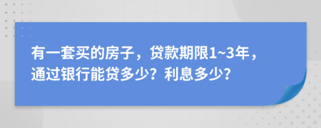 有一套买的房子，贷款期限1~3年，通过银行能贷多少？利息多少？