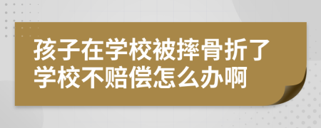 孩子在学校被摔骨折了学校不赔偿怎么办啊