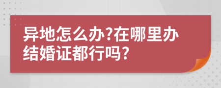 异地怎么办?在哪里办结婚证都行吗?