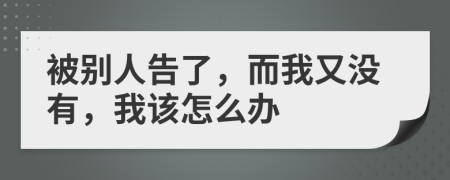 被别人告了，而我又没有，我该怎么办