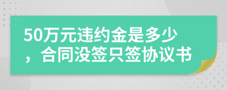 50万元违约金是多少，合同没签只签协议书