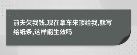 前夫欠我钱,现在拿车来顶给我,就写给纸条,这样能生效吗