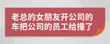 老总的女朋友开公司的车把公司的员工给撞了