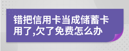 错把信用卡当成储蓄卡用了,欠了免费怎么办