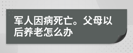 军人因病死亡。父母以后养老怎么办