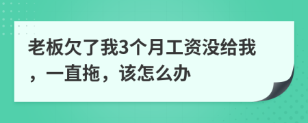老板欠了我3个月工资没给我，一直拖，该怎么办