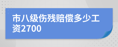 市八级伤残赔偿多少工资2700