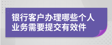 银行客户办理哪些个人业务需要提交有效件