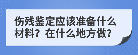 伤残鉴定应该准备什么材料？在什么地方做？