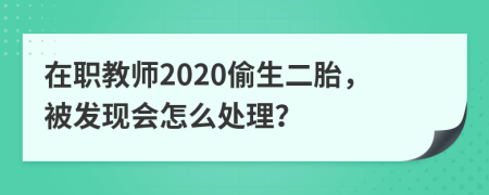 在职教师2020偷生二胎，被发现会怎么处理？