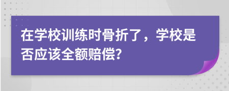 在学校训练时骨折了，学校是否应该全额赔偿？