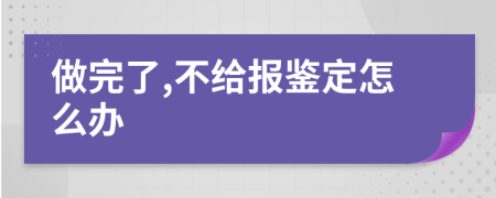 做完了,不给报鉴定怎么办