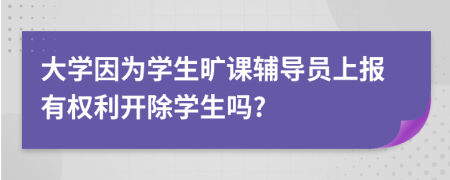 大学因为学生旷课辅导员上报有权利开除学生吗?