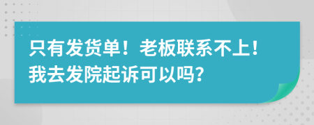 只有发货单！老板联系不上！我去发院起诉可以吗？