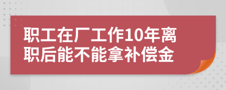 职工在厂工作10年离职后能不能拿补偿金