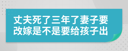 丈夫死了三年了妻子要改嫁是不是要给孩子出