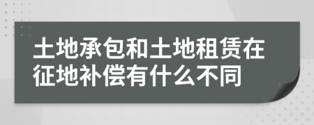 土地承包和土地租赁在征地补偿有什么不同