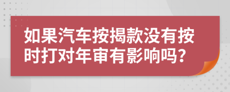 如果汽车按揭款没有按时打对年审有影响吗？