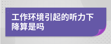 工作环境引起的听力下降算是吗