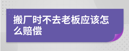 搬厂时不去老板应该怎么赔偿