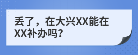 丢了，在大兴XX能在XX补办吗？