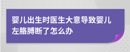 婴儿出生时医生大意导致婴儿左胳膊断了怎么办