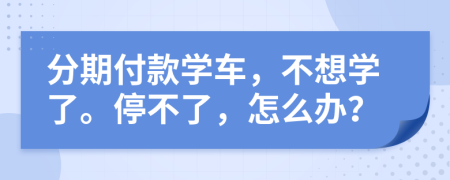 分期付款学车，不想学了。停不了，怎么办？