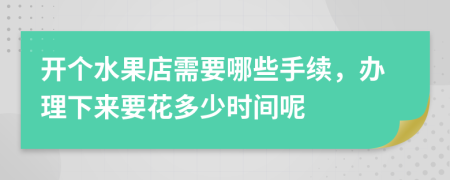 开个水果店需要哪些手续，办理下来要花多少时间呢