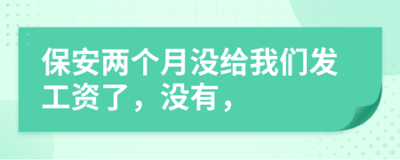 保安两个月没给我们发工资了，没有，