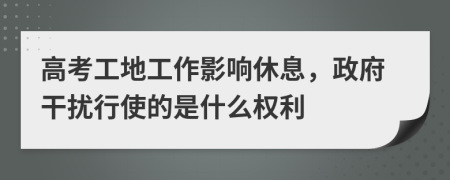 高考工地工作影响休息，政府干扰行使的是什么权利