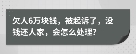 欠人6万块钱，被起诉了，没钱还人家，会怎么处理？