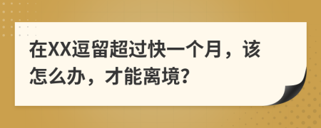 在XX逗留超过快一个月，该怎么办，才能离境？