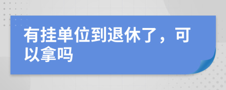 有挂单位到退休了，可以拿吗