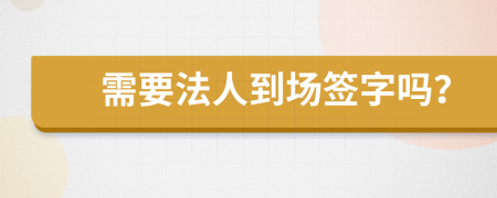 需要法人到场签字吗？