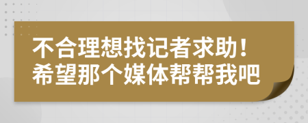 不合理想找记者求助！希望那个媒体帮帮我吧