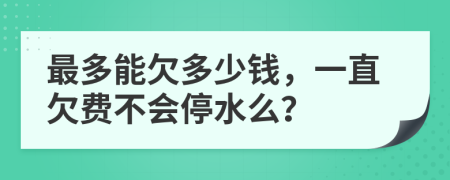 最多能欠多少钱，一直欠费不会停水么？