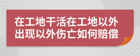 在工地干活在工地以外出现以外伤亡如何赔偿