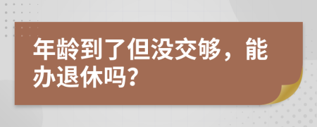 年龄到了但没交够，能办退休吗？