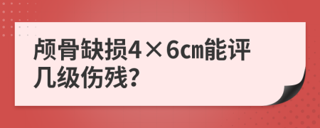 颅骨缺损4×6㎝能评几级伤残？