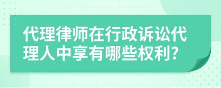 代理律师在行政诉讼代理人中享有哪些权利?