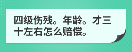 四级伤残。年龄。才三十左右怎么赔偿。