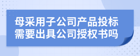 母采用子公司产品投标需要出具公司授权书吗